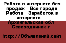 Работа в интернете без продаж - Все города Работа » Заработок в интернете   . Архангельская обл.,Северодвинск г.